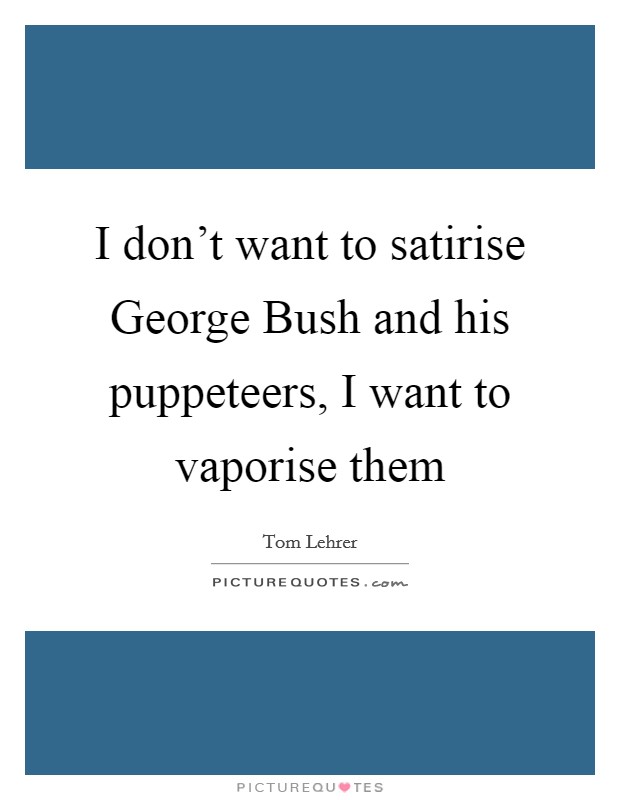 I don't want to satirise George Bush and his puppeteers, I want to vaporise them Picture Quote #1