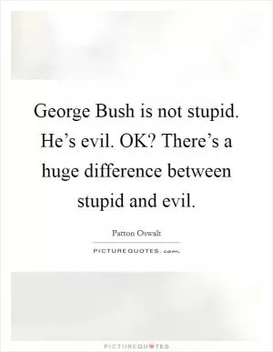 George Bush is not stupid. He’s evil. OK? There’s a huge difference between stupid and evil Picture Quote #1