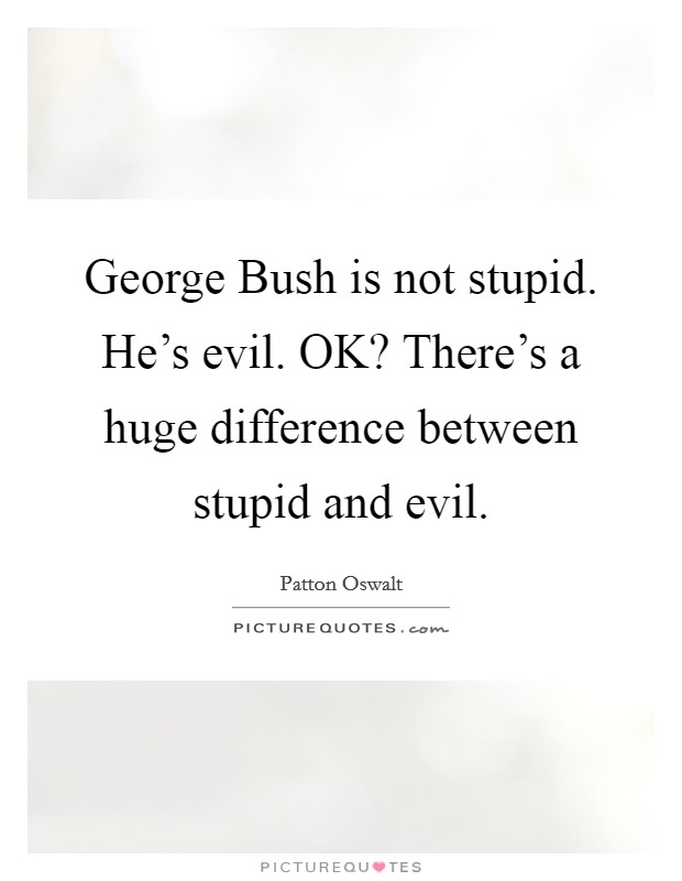 George Bush is not stupid. He's evil. OK? There's a huge difference between stupid and evil. Picture Quote #1