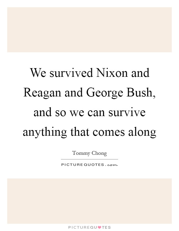 We survived Nixon and Reagan and George Bush, and so we can survive anything that comes along Picture Quote #1