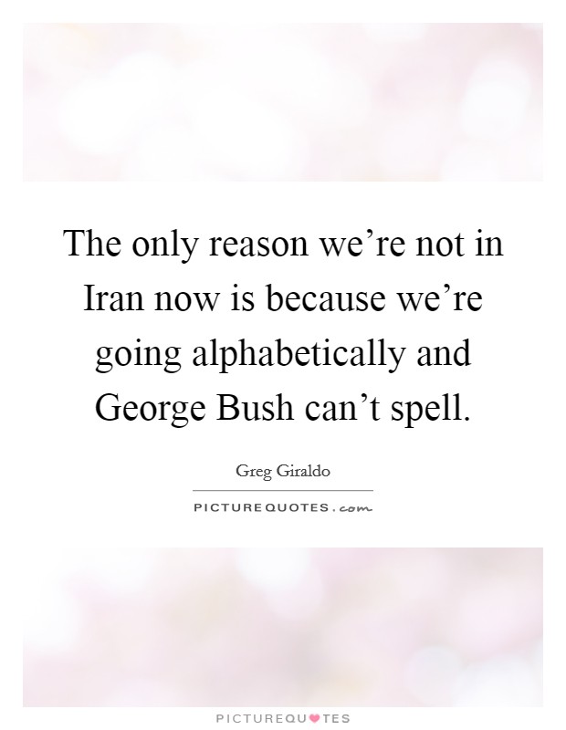 The only reason we're not in Iran now is because we're going alphabetically and George Bush can't spell. Picture Quote #1