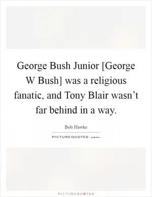 George Bush Junior [George W Bush] was a religious fanatic, and Tony Blair wasn’t far behind in a way Picture Quote #1