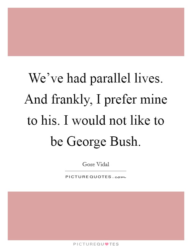 We've had parallel lives. And frankly, I prefer mine to his. I would not like to be George Bush. Picture Quote #1