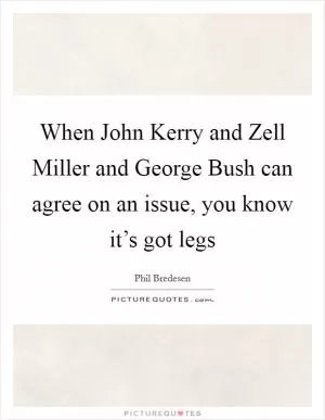 When John Kerry and Zell Miller and George Bush can agree on an issue, you know it’s got legs Picture Quote #1