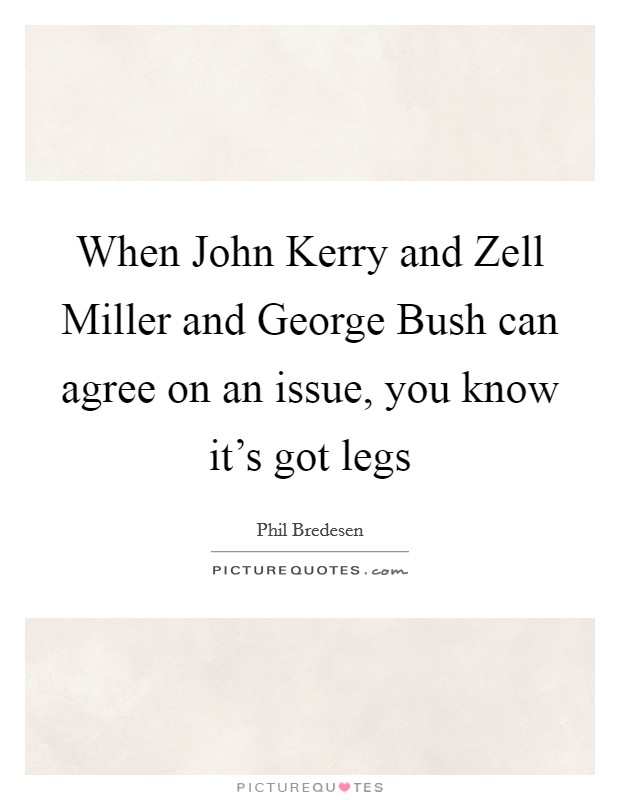 When John Kerry and Zell Miller and George Bush can agree on an issue, you know it's got legs Picture Quote #1