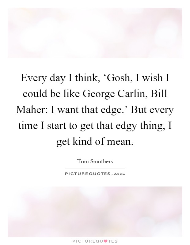 Every day I think, ‘Gosh, I wish I could be like George Carlin, Bill Maher: I want that edge.' But every time I start to get that edgy thing, I get kind of mean. Picture Quote #1