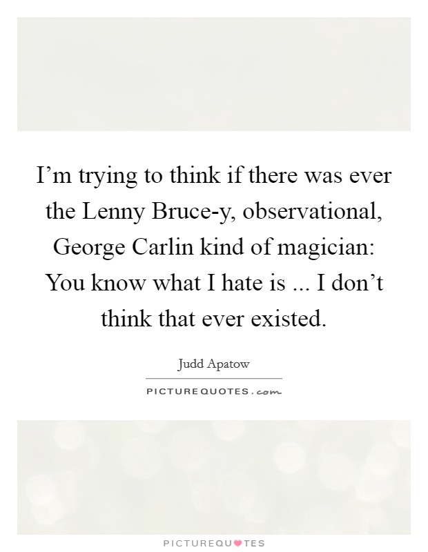 I'm trying to think if there was ever the Lenny Bruce-y, observational, George Carlin kind of magician: You know what I hate is ... I don't think that ever existed. Picture Quote #1