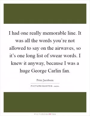 I had one really memorable line. It was all the words you’re not allowed to say on the airwaves, so it’s one long list of swear words. I knew it anyway, because I was a huge George Carlin fan Picture Quote #1