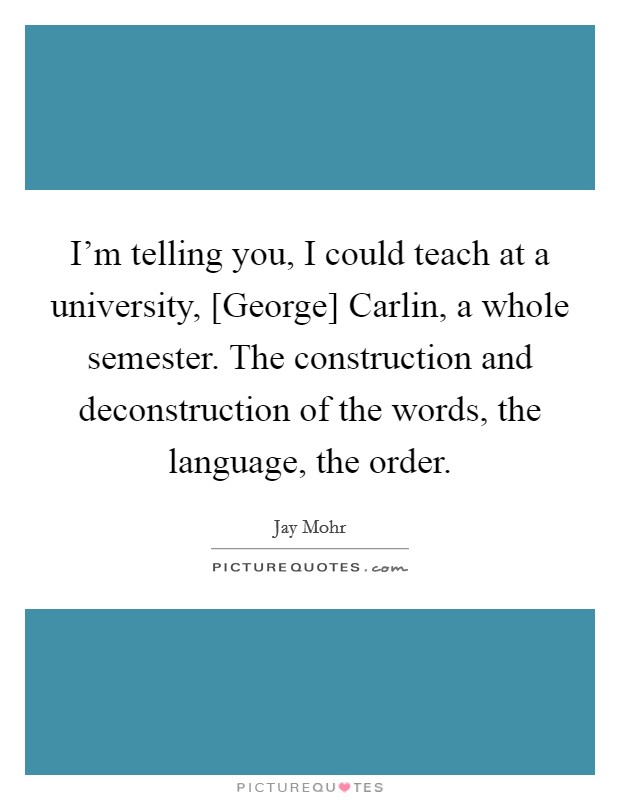 I'm telling you, I could teach at a university, [George] Carlin, a whole semester. The construction and deconstruction of the words, the language, the order. Picture Quote #1