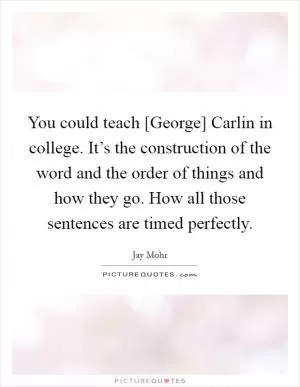 You could teach [George] Carlin in college. It’s the construction of the word and the order of things and how they go. How all those sentences are timed perfectly Picture Quote #1