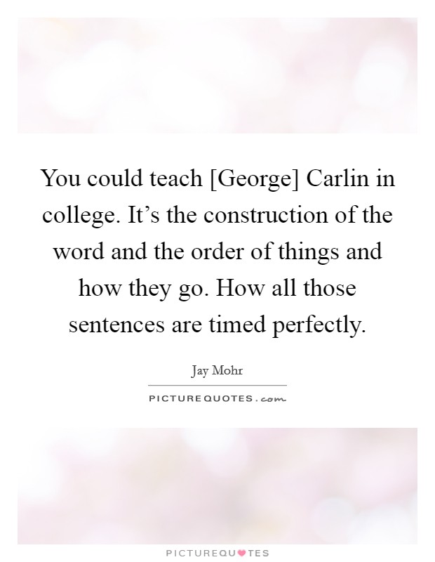 You could teach [George] Carlin in college. It's the construction of the word and the order of things and how they go. How all those sentences are timed perfectly. Picture Quote #1
