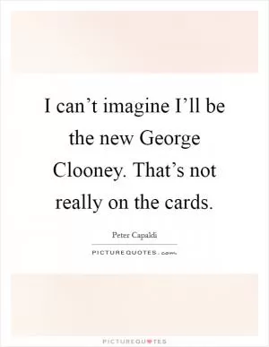 I can’t imagine I’ll be the new George Clooney. That’s not really on the cards Picture Quote #1