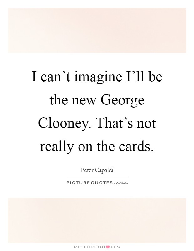 I can't imagine I'll be the new George Clooney. That's not really on the cards. Picture Quote #1