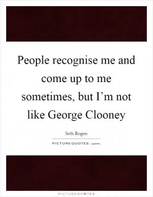 People recognise me and come up to me sometimes, but I’m not like George Clooney Picture Quote #1