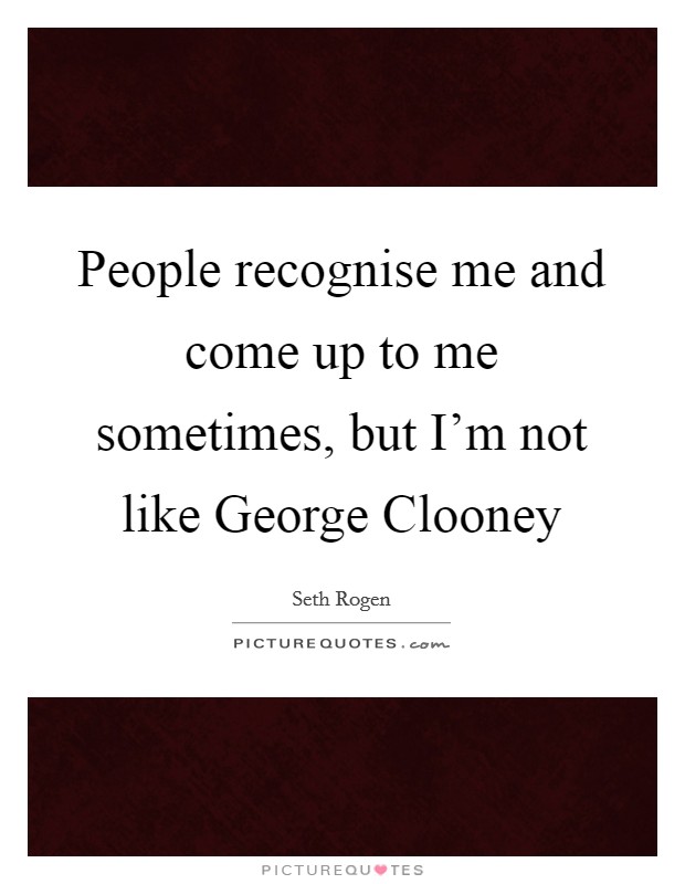 People recognise me and come up to me sometimes, but I'm not like George Clooney Picture Quote #1