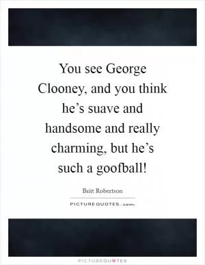 You see George Clooney, and you think he’s suave and handsome and really charming, but he’s such a goofball! Picture Quote #1