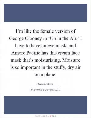 I’m like the female version of George Clooney in ‘Up in the Air.’ I have to have an eye mask, and Amore Pacific has this cream face mask that’s moisturizing. Moisture is so important in the stuffy, dry air on a plane Picture Quote #1