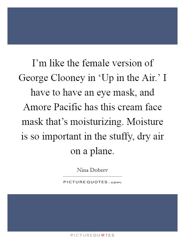 I'm like the female version of George Clooney in ‘Up in the Air.' I have to have an eye mask, and Amore Pacific has this cream face mask that's moisturizing. Moisture is so important in the stuffy, dry air on a plane. Picture Quote #1