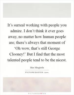 It’s surreal working with people you admire. I don’t think it ever goes away, no matter how human people are; there’s always that moment of ‘Oh wow, that’s still George Clooney!’ But I find that the most talented people tend to be the nicest Picture Quote #1