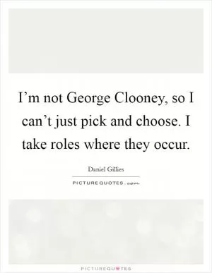 I’m not George Clooney, so I can’t just pick and choose. I take roles where they occur Picture Quote #1