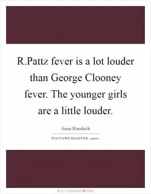 R.Pattz fever is a lot louder than George Clooney fever. The younger girls are a little louder Picture Quote #1