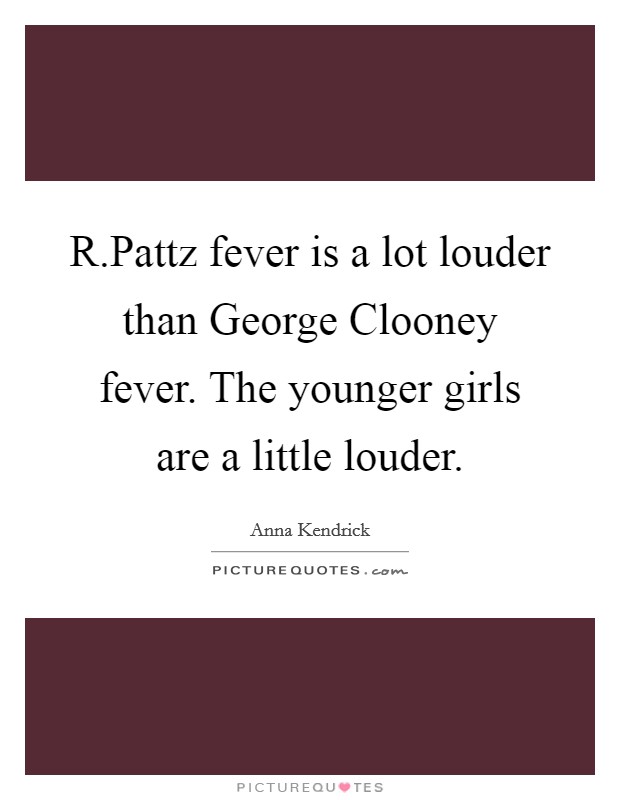 R.Pattz fever is a lot louder than George Clooney fever. The younger girls are a little louder. Picture Quote #1
