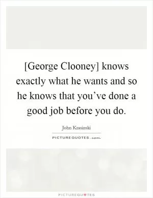[George Clooney] knows exactly what he wants and so he knows that you’ve done a good job before you do Picture Quote #1