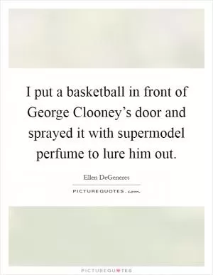 I put a basketball in front of George Clooney’s door and sprayed it with supermodel perfume to lure him out Picture Quote #1