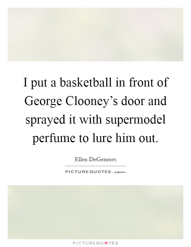 I put a basketball in front of George Clooney's door and sprayed it with supermodel perfume to lure him out. Picture Quote #1