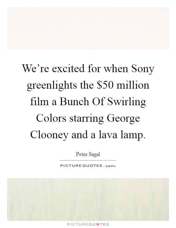 We're excited for when Sony greenlights the $50 million film a Bunch Of Swirling Colors starring George Clooney and a lava lamp. Picture Quote #1
