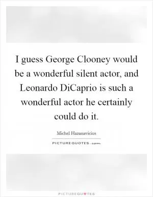 I guess George Clooney would be a wonderful silent actor, and Leonardo DiCaprio is such a wonderful actor he certainly could do it Picture Quote #1