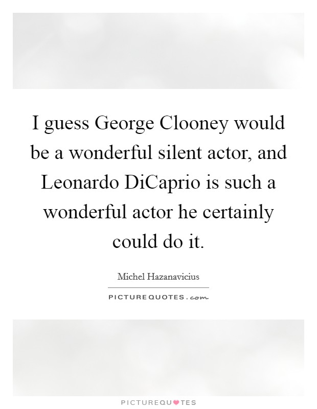 I guess George Clooney would be a wonderful silent actor, and Leonardo DiCaprio is such a wonderful actor he certainly could do it. Picture Quote #1