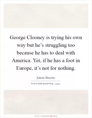 George Clooney is trying his own way but he’s struggling too because he has to deal with America. Yet, if he has a foot in Europe, it’s not for nothing Picture Quote #1