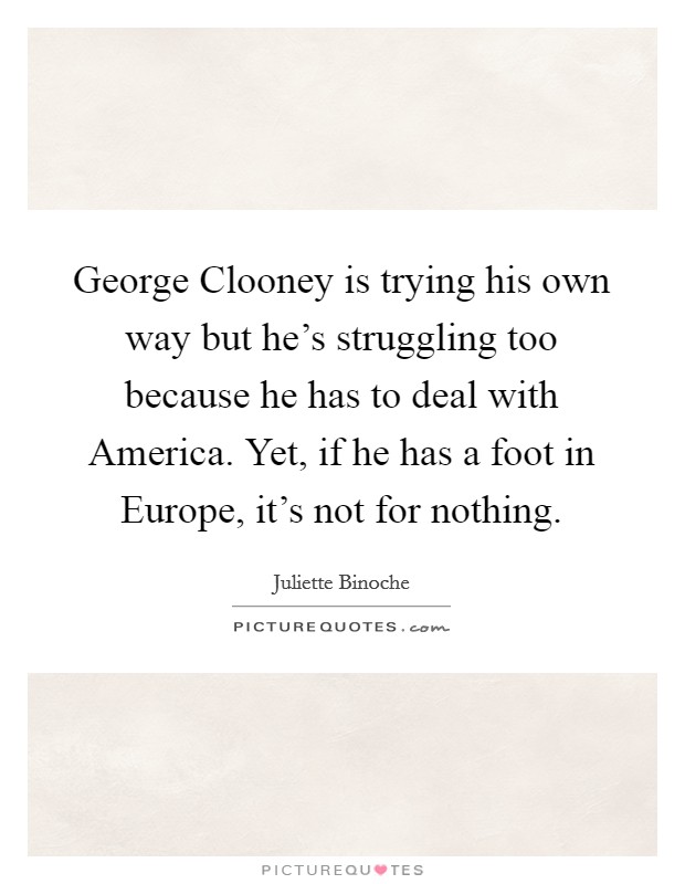 George Clooney is trying his own way but he's struggling too because he has to deal with America. Yet, if he has a foot in Europe, it's not for nothing. Picture Quote #1