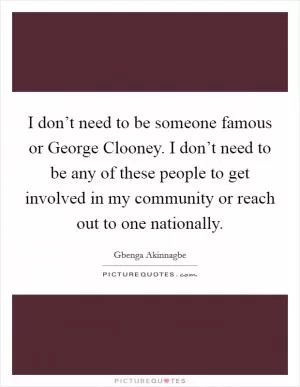 I don’t need to be someone famous or George Clooney. I don’t need to be any of these people to get involved in my community or reach out to one nationally Picture Quote #1