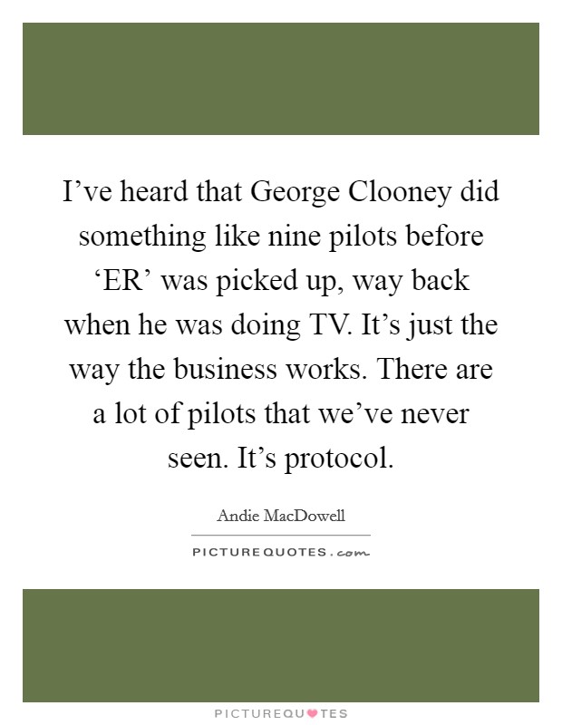 I've heard that George Clooney did something like nine pilots before ‘ER' was picked up, way back when he was doing TV. It's just the way the business works. There are a lot of pilots that we've never seen. It's protocol. Picture Quote #1