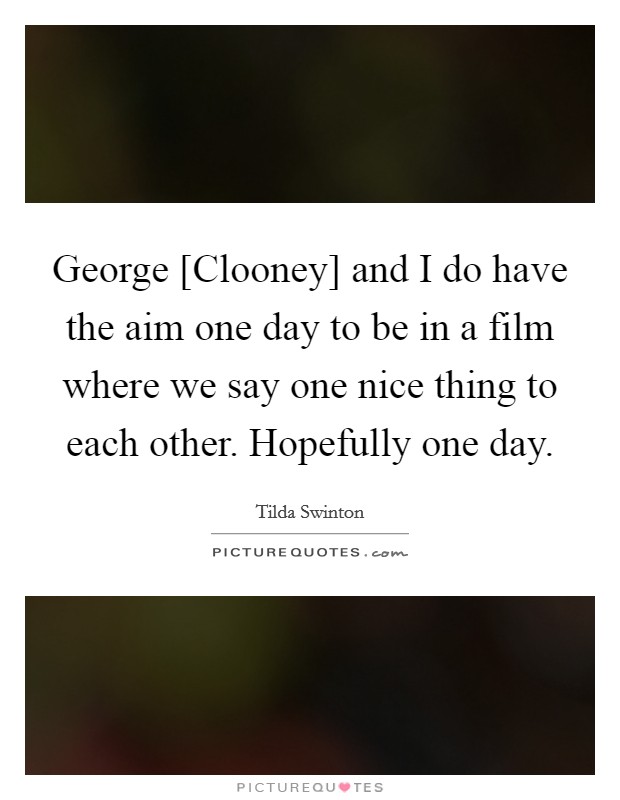 George [Clooney] and I do have the aim one day to be in a film where we say one nice thing to each other. Hopefully one day. Picture Quote #1
