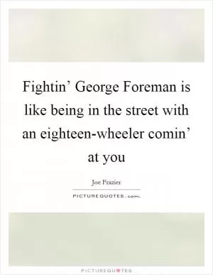 Fightin’ George Foreman is like being in the street with an eighteen-wheeler comin’ at you Picture Quote #1