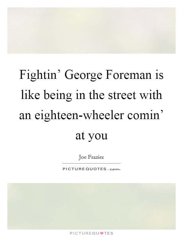 Fightin' George Foreman is like being in the street with an eighteen-wheeler comin' at you Picture Quote #1