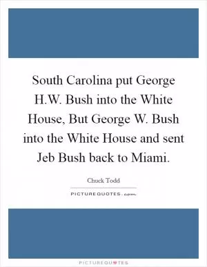 South Carolina put George H.W. Bush into the White House, But George W. Bush into the White House and sent Jeb Bush back to Miami Picture Quote #1