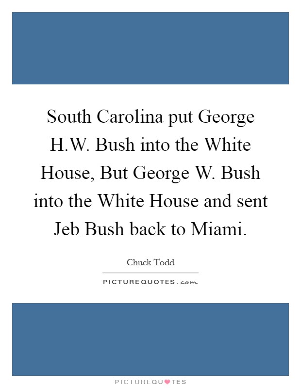 South Carolina put George H.W. Bush into the White House, But George W. Bush into the White House and sent Jeb Bush back to Miami. Picture Quote #1