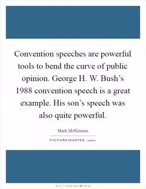 Convention speeches are powerful tools to bend the curve of public opinion. George H. W. Bush’s 1988 convention speech is a great example. His son’s speech was also quite powerful Picture Quote #1