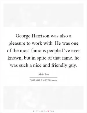 George Harrison was also a pleasure to work with. He was one of the most famous people I’ve ever known, but in spite of that fame, he was such a nice and friendly guy Picture Quote #1