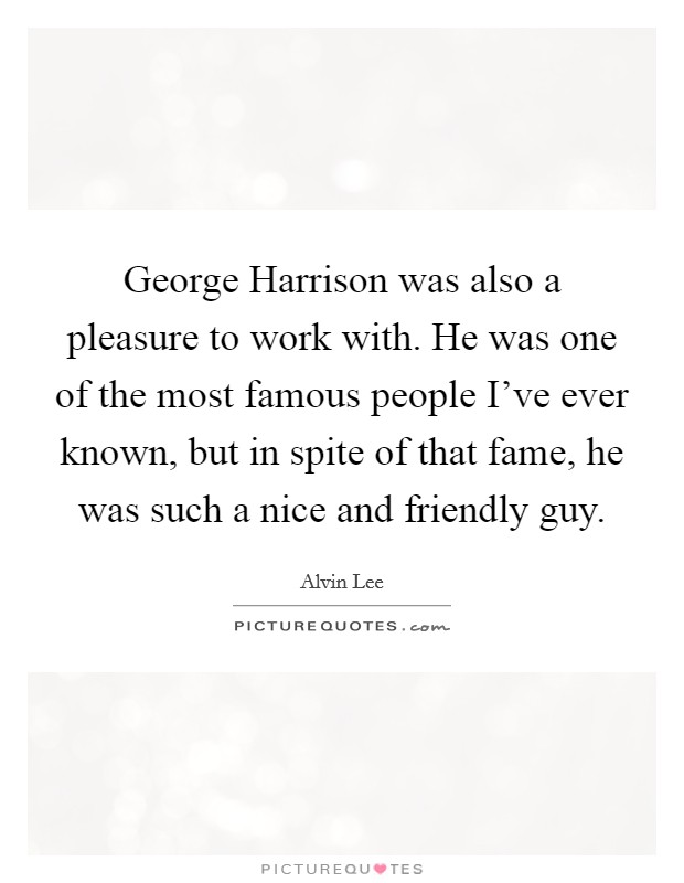 George Harrison was also a pleasure to work with. He was one of the most famous people I've ever known, but in spite of that fame, he was such a nice and friendly guy. Picture Quote #1