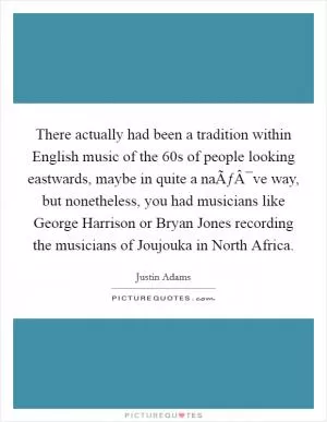 There actually had been a tradition within English music of the  60s of people looking eastwards, maybe in quite a naÃƒÂ¯ve way, but nonetheless, you had musicians like George Harrison or Bryan Jones recording the musicians of Joujouka in North Africa Picture Quote #1