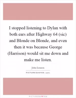 I stopped listening to Dylan with both ears after Highway 64 (sic) and Blonde on Blonde, and even then it was because George (Harrison) would sit me down and make me listen Picture Quote #1