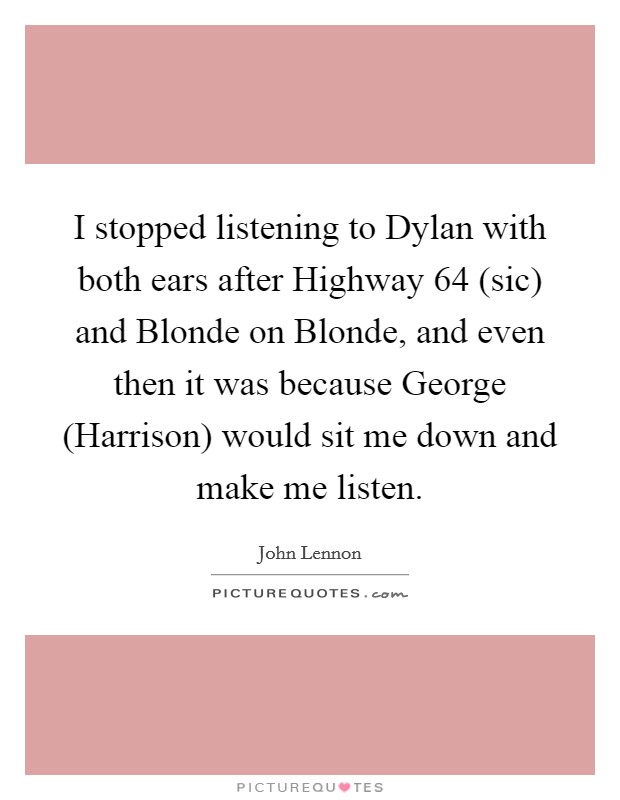 I stopped listening to Dylan with both ears after Highway 64 (sic) and Blonde on Blonde, and even then it was because George (Harrison) would sit me down and make me listen. Picture Quote #1
