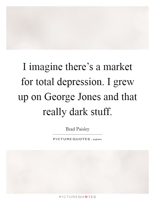 I imagine there's a market for total depression. I grew up on George Jones and that really dark stuff. Picture Quote #1