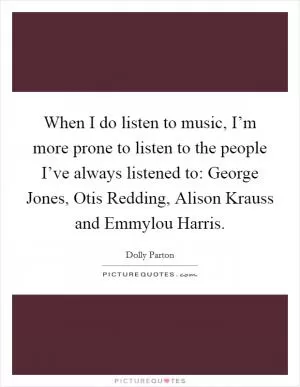 When I do listen to music, I’m more prone to listen to the people I’ve always listened to: George Jones, Otis Redding, Alison Krauss and Emmylou Harris Picture Quote #1