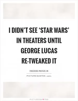 I didn’t see ‘Star Wars’ in theaters until George Lucas re-tweaked it Picture Quote #1